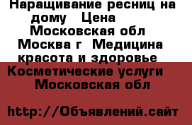 Наращивание ресниц на дому › Цена ­ 600 - Московская обл., Москва г. Медицина, красота и здоровье » Косметические услуги   . Московская обл.